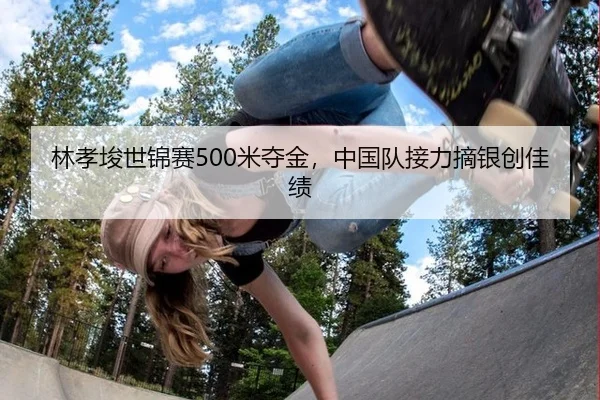 林孝埈世锦赛500米夺金，中国队接力摘银创佳绩