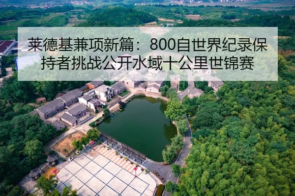 莱德基兼项新篇：800自世界纪录保持者挑战公开水域十公里世锦赛