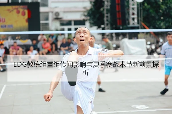 EDG教练组重组传闻影响与夏季赛战术革新前景探析