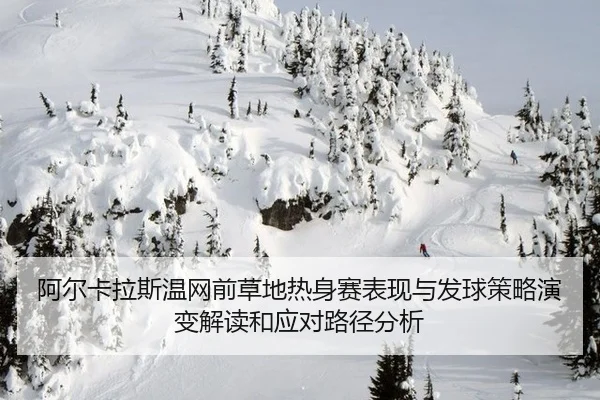 阿尔卡拉斯温网前草地热身赛表现与发球策略演变解读和应对路径分析